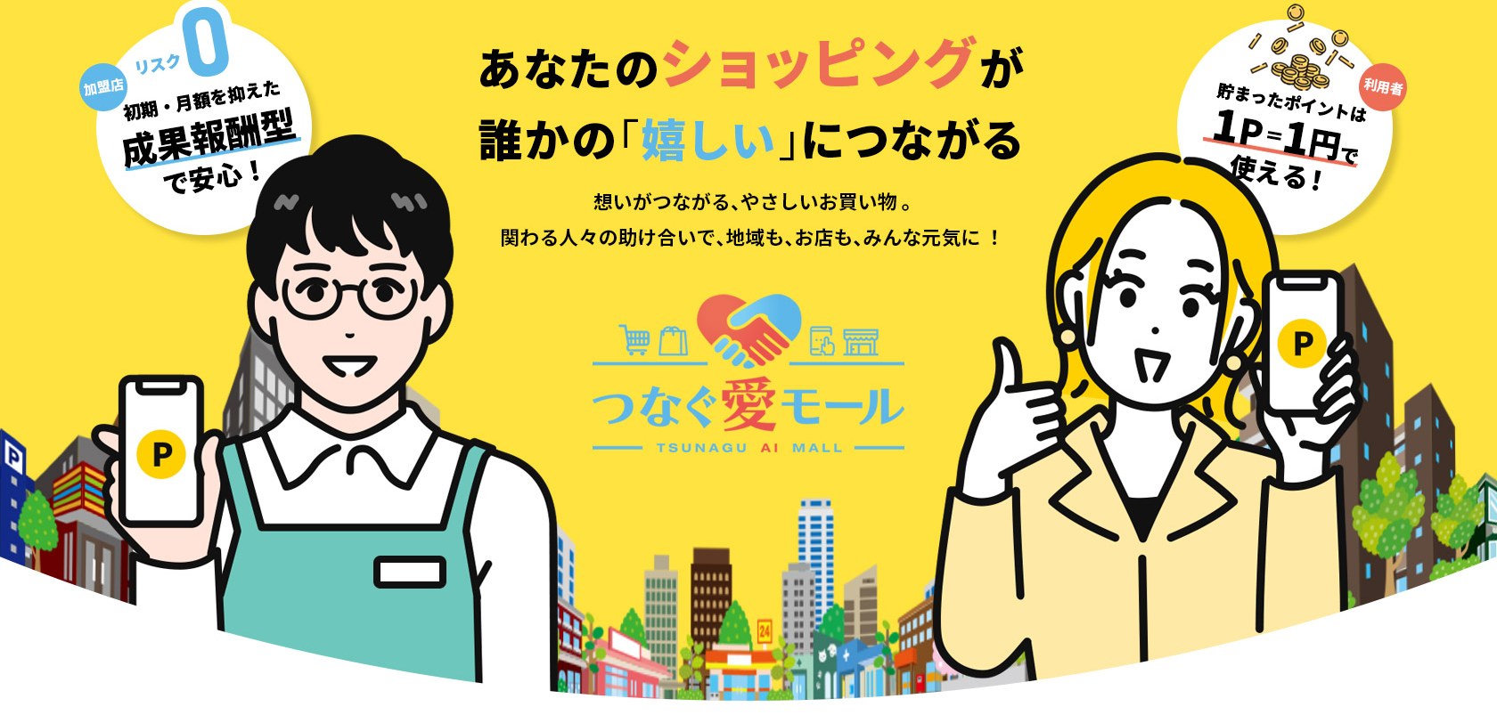 あなたのショッピングが誰かの「嬉しい」につながる。想いがつながる、やさしいお買い物。関わる人々の助け合いで、地域も、お店も、みんな元気に！リスク0、初期・月額を抑えた成果報酬型で安心！貯まったポイントは1P＝1円で使える！